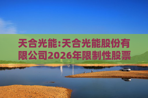 天合光能:天合光能股份有限公司2026年限制性股票激励计划（草案）摘要公告