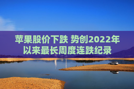 苹果股价下跌 势创2022年以来最长周度连跌纪录
