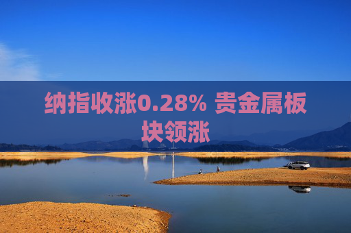 纳指收涨0.28% 贵金属板块领涨