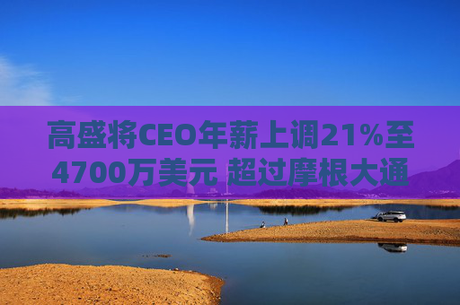 高盛将CEO年薪上调21%至4700万美元 超过摩根大通的戴蒙