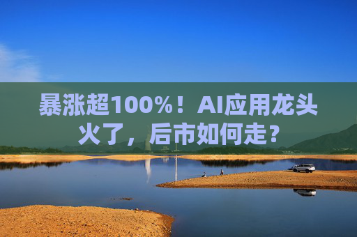 暴涨超100%!AI应用龙头火了,后市如何走? 第1张 暴涨超100%!AI应用龙头火了,后市如何走? 第1张