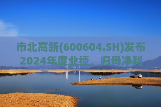 市北高新(600604.SH)发布2024年度业绩,归母净利润3053万元,同比扭亏为盈 第1张 市北高新(600604.SH)发布2024年度业绩,归母净利润3053万元,同比扭亏为盈 第1张