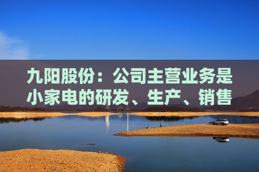 九阳股份：公司主营业务是小家电的研发、生产、销售，不涉及大豆类等农产品的种植与加工