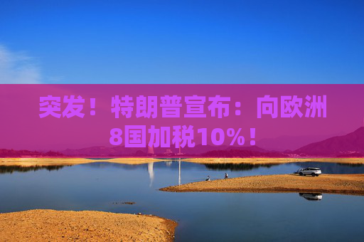突发！特朗普宣布：向欧洲8国加税10%！