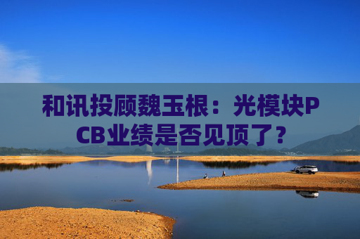 和讯投顾魏玉根：光模块PCB业绩是否见顶了？