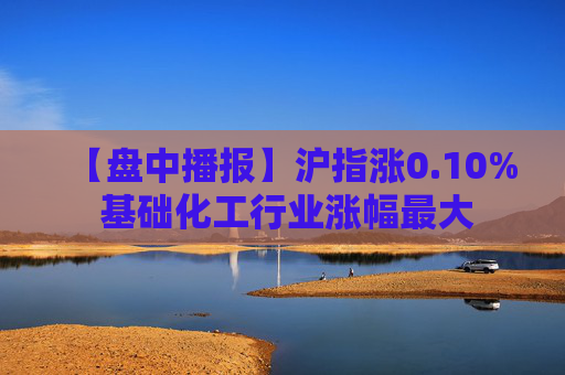 【盘中播报】沪指涨0.10% 基础化工行业涨幅最大