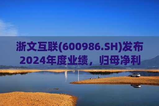 浙文互联(600986.SH)发布2024年度业绩，归母净利润1.58亿元，下降17.92%