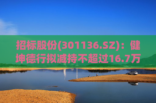 招标股份(301136.SZ):健坤德行拟减持不超过16.7万股
