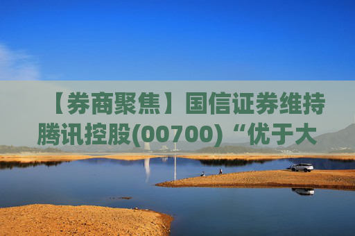 【券商聚焦】国信证券维持腾讯控股(00700)“优于大市”评级指公司业绩稳健 并蕴含较大发展潜力