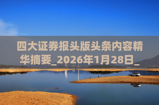 四大证券报头版头条内容精华摘要_2026年1月28日_财经新闻