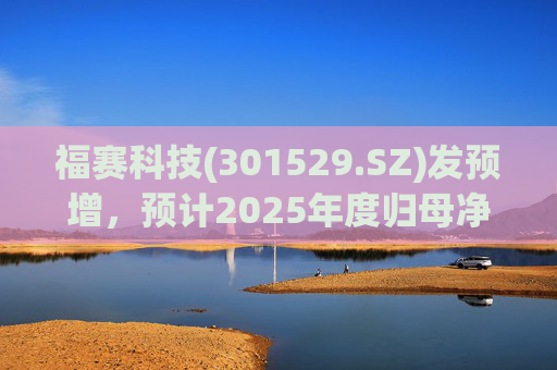 福赛科技(301529.SZ)发预增，预计2025年度归母净利润1.31亿元至1.46亿元，增长33.65%至49.01%  第1张
