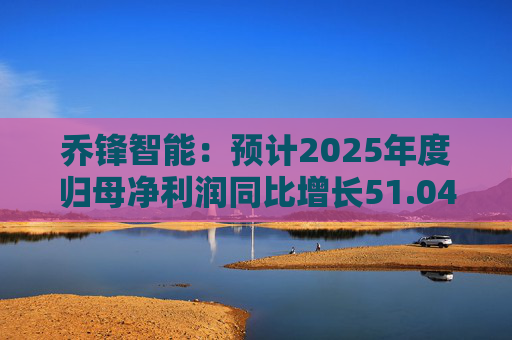 乔锋智能：预计2025年度归母净利润同比增长51.04%-80.27%
