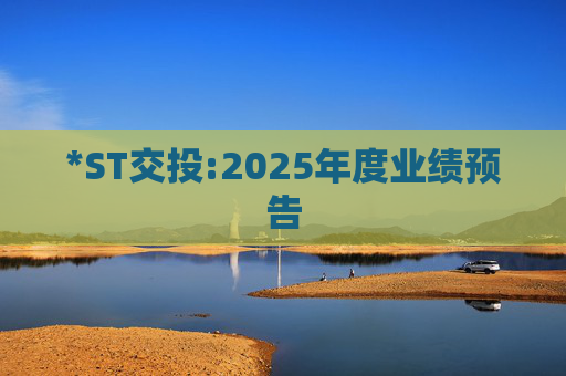 *ST交投:2025年度业绩预告  第1张