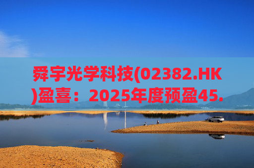 舜宇光学科技(02382.HK)盈喜：2025年度预盈45.886亿元-47.235亿元，同比大幅增长70.0%-75.0%