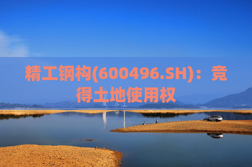 精工钢构(600496.SH)：竞得土地使用权