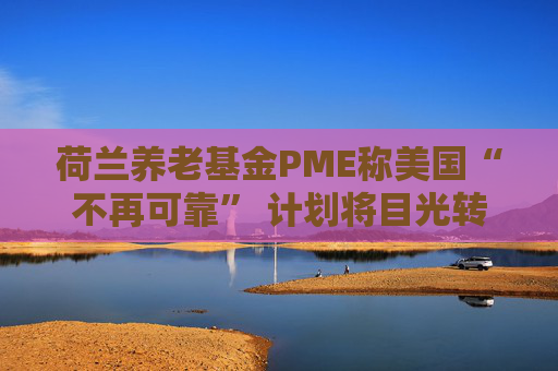 荷兰养老基金PME称美国“不再可靠” 计划将目光转向欧洲  第1张