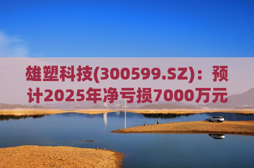 雄塑科技(300599.SZ)：预计2025年净亏损7000万元―8200万元