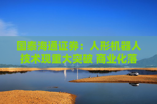 国泰海通证券：人形机器人技术现重大突破 商业化落地进程有望加速