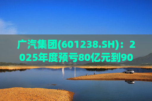 广汽集团(601238.SH)：2025年度预亏80亿元到90亿元
