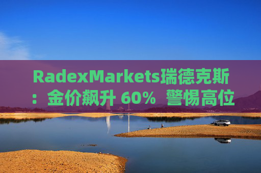 RadexMarkets瑞德克斯：金价飙升 60%  警惕高位陷阱