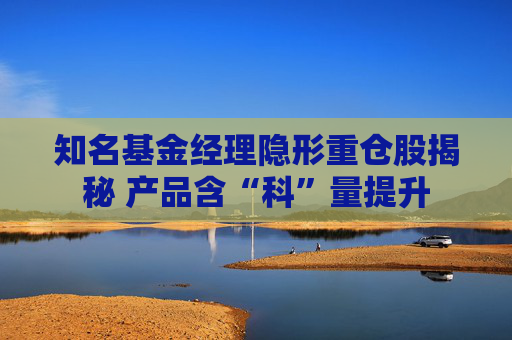 知名基金经理隐形重仓股揭秘 产品含“科”量提升