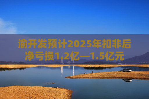 渝开发预计2025年扣非后净亏损1.2亿—1.5亿元  第1张