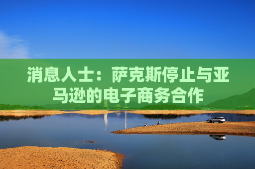 消息人士：萨克斯停止与亚马逊的电子商务合作