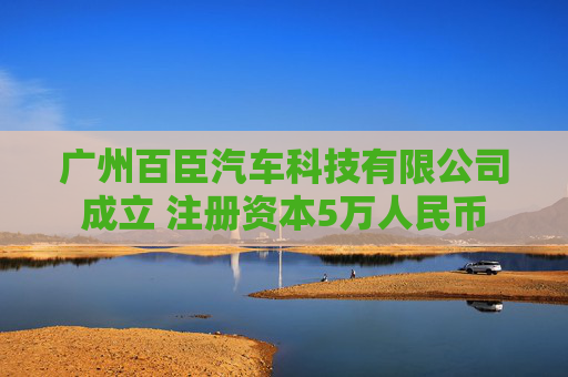 广州百臣汽车科技有限公司成立 注册资本5万人民币