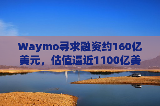 Waymo寻求融资约160亿美元，估值逼近1100亿美元  第1张