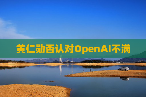 黄仁勋否认对OpenAI不满 第1张 黄仁勋否认对OpenAI不满 第1张