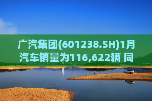 广汽集团(601238.SH)1月汽车销量为116,622辆 同比增长18.47%