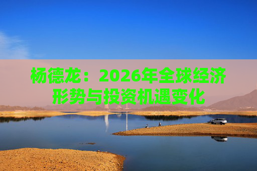 杨德龙：2026年全球经济形势与投资机遇变化