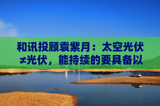 和讯投顾袁紫月:太空光伏 ≠光伏,能持续的要具备以下特征!