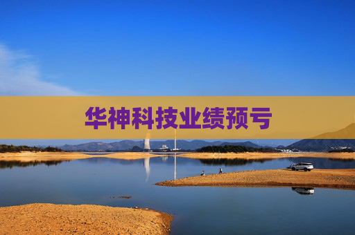 华神科技业绩预亏