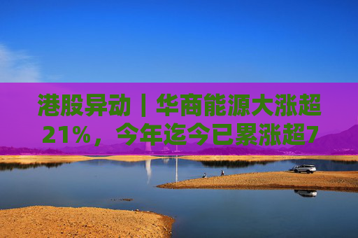 港股异动｜华商能源大涨超21%，今年迄今已累涨超73%