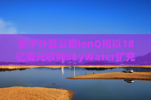 量子计算公司IonQ拟以18亿美元收购SkyWater扩充硬件实力 第1张 量子计算公司IonQ拟以18亿美元收购SkyWater扩充硬件实力 第1张