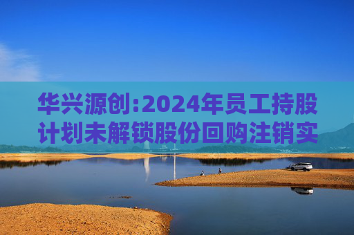 华兴源创:2024年员工持股计划未解锁股份回购注销实施公告