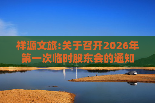 祥源文旅:关于召开2026年第一次临时股东会的通知