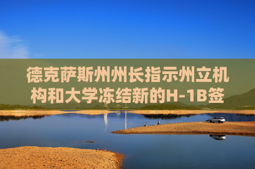 德克萨斯州州长指示州立机构和大学冻结新的H-1B签证申请