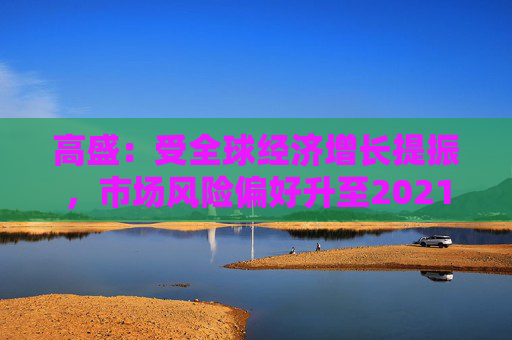 高盛：受全球经济增长提振，市场风险偏好升至2021年以来最高水平  第1张