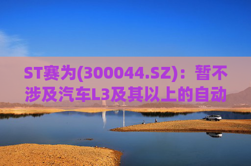 ST赛为(300044.SZ)：暂不涉及汽车L3及其以上的自动驾驶业务