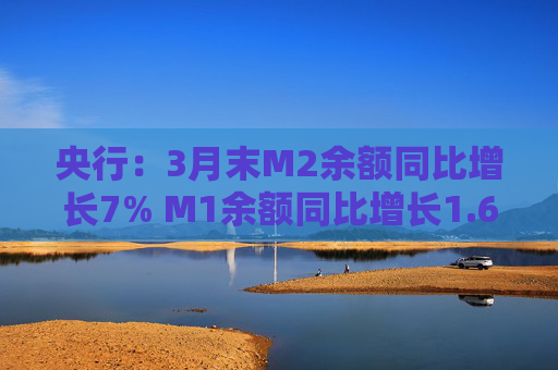 央行：3月末M2余额同比增长7% M1余额同比增长1.6%