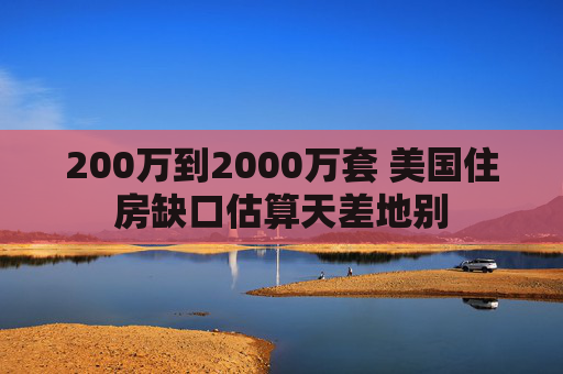 200万到2000万套 美国住房缺口估算天差地别  第1张