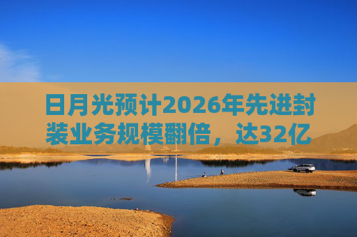 日月光预计2026年先进封装业务规模翻倍，达32亿美元