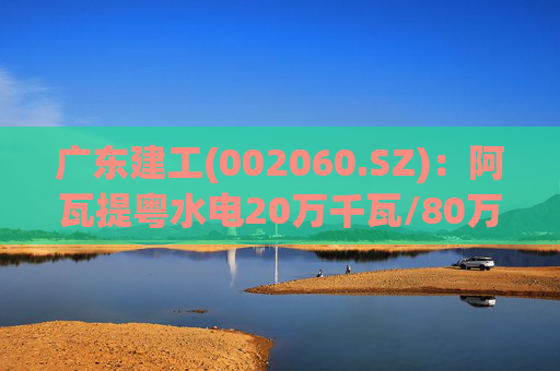 广东建工(002060.SZ)：阿瓦提粤水电20万千瓦/80万千瓦时构网型储能项目并网运行