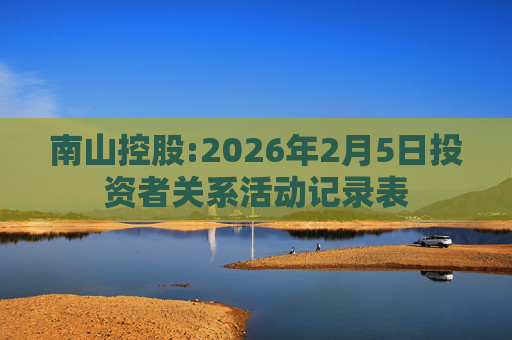 南山控股:2026年2月5日投资者关系活动记录表