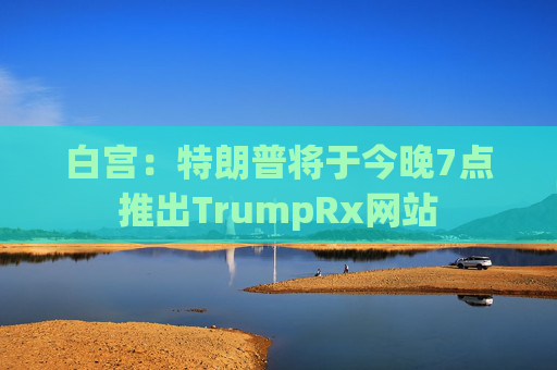 白宫：特朗普将于今晚7点推出TrumpRx网站