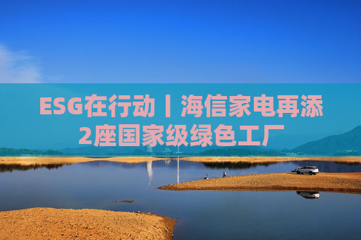 ESG在行动丨海信家电再添2座国家级绿色工厂