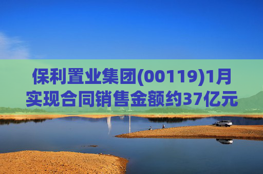 保利置业集团(00119)1月实现合同销售金额约37亿元 同比减少22.92%