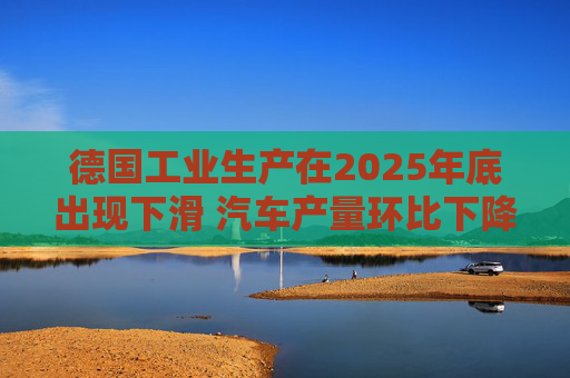 德国工业生产在2025年底出现下滑 汽车产量环比下降8.9%